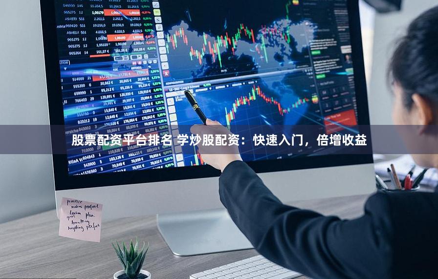 股票配资平台排名 学炒股配资：快速入门，倍增收益