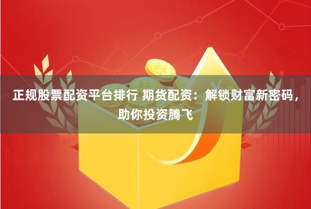 正规股票配资平台排行 期货配资：解锁财富新密码，助你投资腾飞