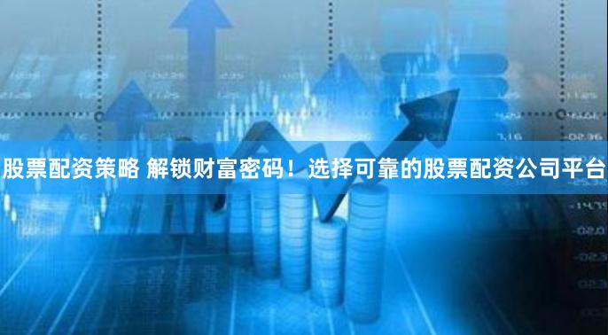 股票配资策略 解锁财富密码！选择可靠的股票配资公司平台